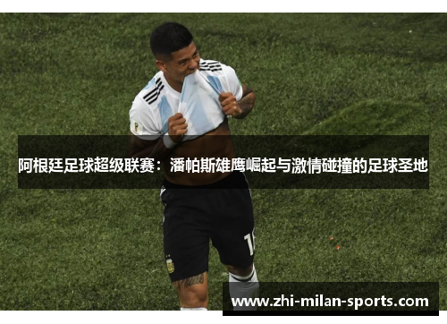 阿根廷足球超级联赛：潘帕斯雄鹰崛起与激情碰撞的足球圣地