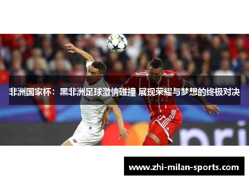 非洲国家杯：黑非洲足球激情碰撞 展现荣耀与梦想的终极对决